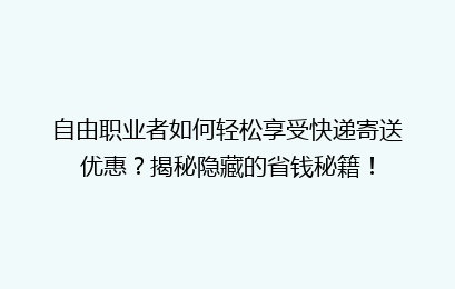 自由职业者如何轻松享受快递寄送优惠?揭秘隐藏的省钱秘籍!