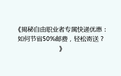 《揭秘自由职业者专属快递优惠：如何节省50%邮费，轻松寄送？》