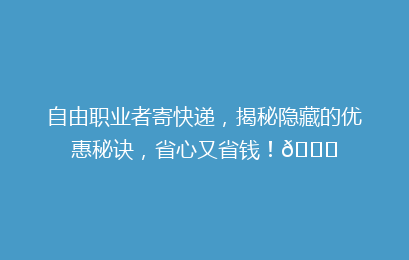 自由职业者寄快递,揭秘隐藏的优惠秘诀,省心又省钱!🚀