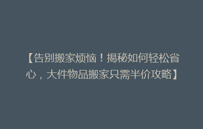 【告别搬家烦恼!揭秘如何轻松省心,大件物品搬家只需半价攻略】