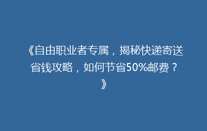 《自由职业者专属,揭秘快递寄送省钱攻略,如何节省50%邮费?》