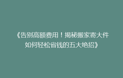 《告别高额费用！揭秘搬家寄大件如何轻松省钱的五大绝招》