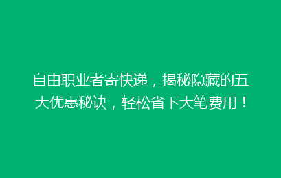 自由职业者寄快递，揭秘隐藏的五大优惠秘诀，轻松省下大笔费用！