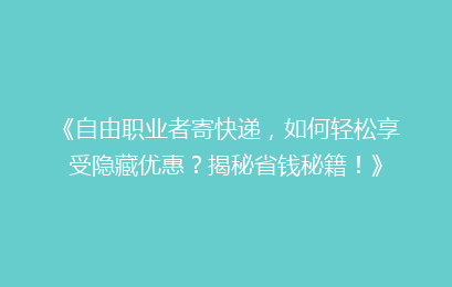 《自由职业者寄快递，如何轻松享受隐藏优惠？揭秘省钱秘籍！》