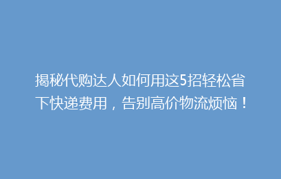 揭秘代购达人如何用这5招轻松省下快递费用，告别高价物流烦恼！