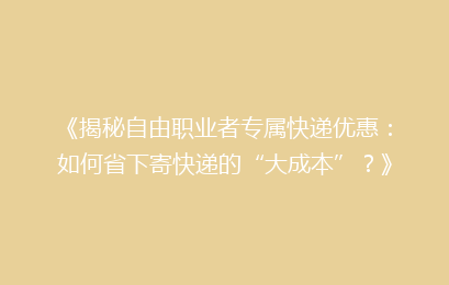 《揭秘自由职业者专属快递优惠:如何省下寄快递的“大成本”?》