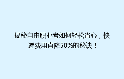 揭秘自由职业者如何轻松省心,快递费用直降50%的秘诀!