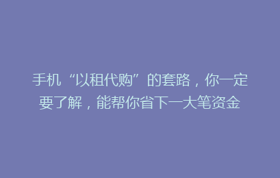 手机“以租代购”的套路,你一定要了解,能帮你省下一大笔资金