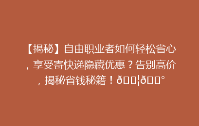 【揭秘】自由职业者如何轻松省心，享受寄快递隐藏优惠？告别高价，揭秘省钱秘籍！📦💰