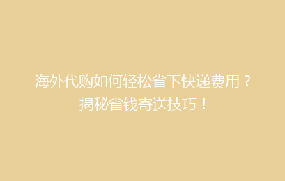 海外代购如何轻松省下快递费用？揭秘省钱寄送技巧！