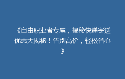 《自由职业者专属，揭秘快递寄送优惠大揭秘！告别高价，轻松省心》