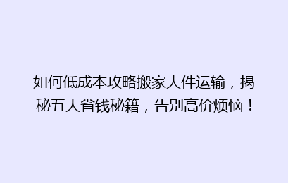 如何低成本攻略搬家大件运输,揭秘五大省钱秘籍,告别高价烦恼!