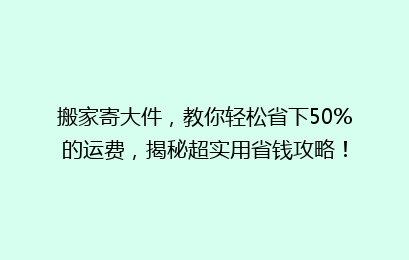 搬家寄大件,教你轻松省下50%的运费,揭秘超实用省钱攻略!
