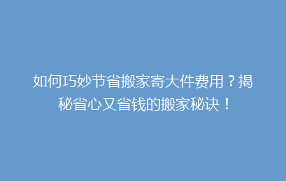 如何巧妙节省搬家寄大件费用？揭秘省心又省钱的搬家秘诀！