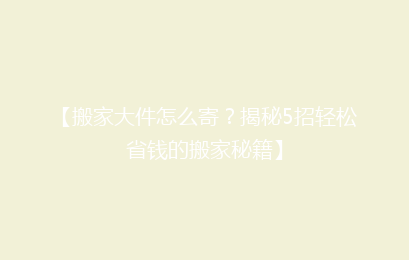 【搬家大件怎么寄？揭秘5招轻松省钱的搬家秘籍】
