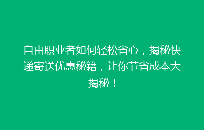 自由职业者如何轻松省心，揭秘快递寄送优惠秘籍，让你节省成本大揭秘！