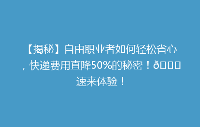 【揭秘】自由职业者如何轻松省心,快递费用直降50%的秘密!🚀速来体验!