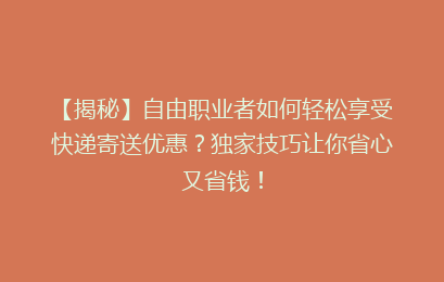 【揭秘】自由职业者如何轻松享受快递寄送优惠？独家技巧让你省心又省钱！
