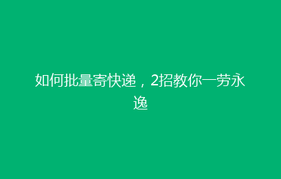 如何批量寄快递,2招教你一劳永逸