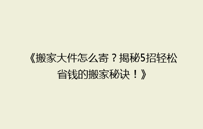 《搬家大件怎么寄?揭秘5招轻松省钱的搬家秘诀!》
