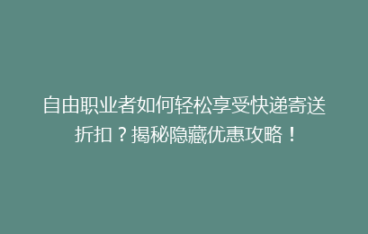 自由职业者如何轻松享受快递寄送折扣?揭秘隐藏优惠攻略!