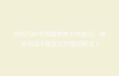 如何巧妙节省搬家寄大件费用，揭秘低成本搬家大件搬运秘诀？