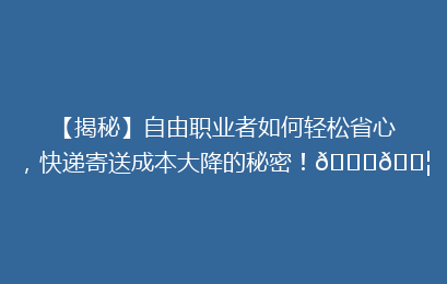 【揭秘】自由职业者如何轻松省心,快递寄送成本大降的秘密!🚀📦