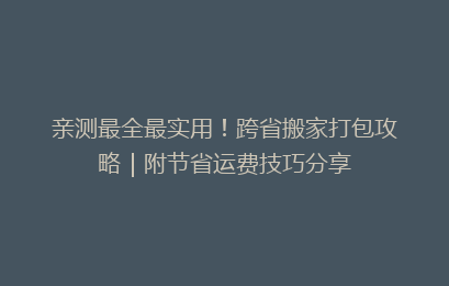 亲测最全最实用！跨省搬家打包攻略｜附节省运费技巧分享