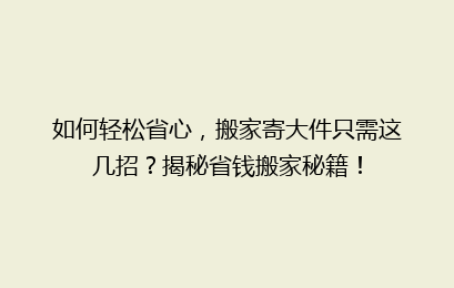 如何轻松省心，搬家寄大件只需这几招？揭秘省钱搬家秘籍！