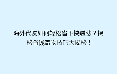 海外代购如何轻松省下快递费？揭秘省钱寄物技巧大揭秘！