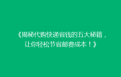 《揭秘代购快递省钱的五大秘籍，让你轻松节省邮费成本！》