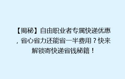 【揭秘】自由职业者专属快递优惠，省心省力还能省一半费用？快来解锁寄快递省钱秘籍！