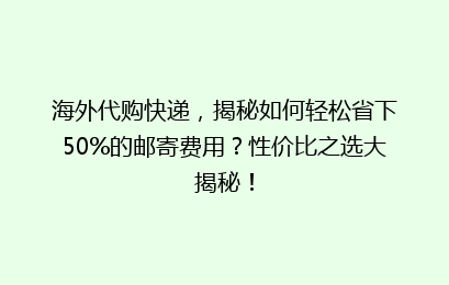 海外代购快递，揭秘如何轻松省下50%的邮寄费用？性价比之选大揭秘！