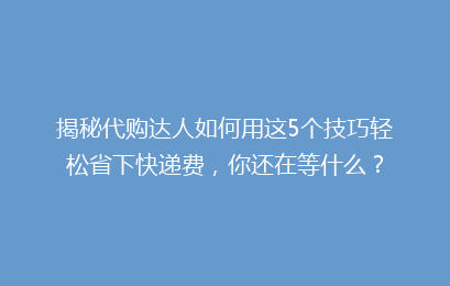揭秘代购达人如何用这5个技巧轻松省下快递费,你还在等什么?