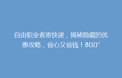 自由职业者寄快递，揭秘隐藏的优惠攻略，省心又省钱！💰