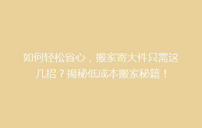 如何轻松省心，搬家寄大件只需这几招？揭秘低成本搬家秘籍！