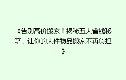 《告别高价搬家！揭秘五大省钱秘籍，让你的大件物品搬家不再负担》