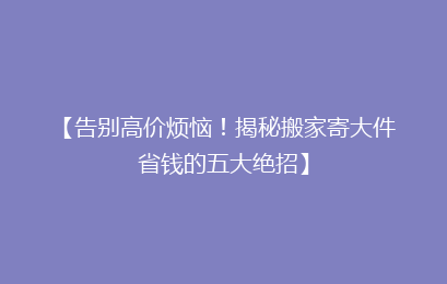 【告别高价烦恼！揭秘搬家寄大件省钱的五大绝招】