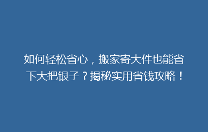 如何轻松省心，搬家寄大件也能省下大把银子？揭秘实用省钱攻略！