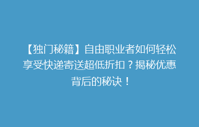 【独门秘籍】自由职业者如何轻松享受快递寄送超低折扣?揭秘优惠背后的秘诀!