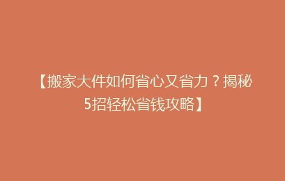 【搬家大件如何省心又省力？揭秘5招轻松省钱攻略】