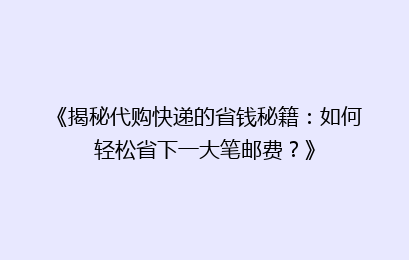 《揭秘代购快递的省钱秘籍：如何轻松省下一大笔邮费？》