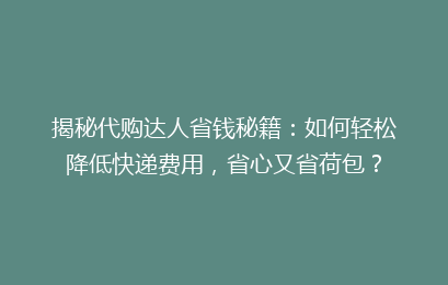 揭秘代购达人省钱秘籍：如何轻松降低快递费用，省心又省荷包？