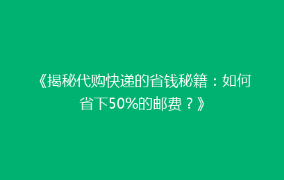 《揭秘代购快递的省钱秘籍：如何省下50%的邮费？》