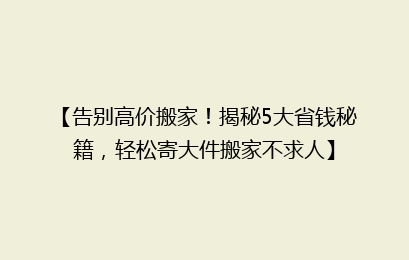 【告别高价搬家！揭秘5大省钱秘籍，轻松寄大件搬家不求人】