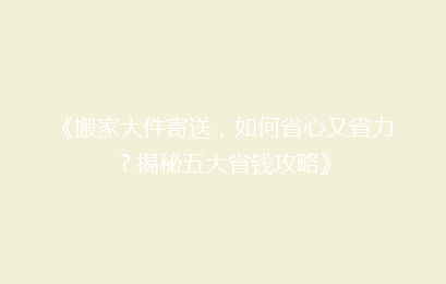 《搬家大件寄送，如何省心又省力？揭秘五大省钱攻略》
