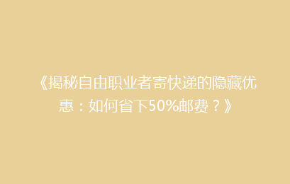 《揭秘自由职业者寄快递的隐藏优惠：如何省下50%邮费？》