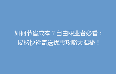 如何节省成本?自由职业者必看:揭秘快递寄送优惠攻略大揭秘!