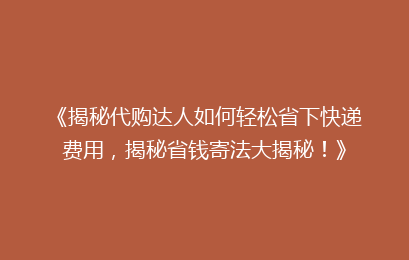 《揭秘代购达人如何轻松省下快递费用，揭秘省钱寄法大揭秘！》