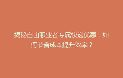 揭秘自由职业者专属快递优惠，如何节省成本提升效率？